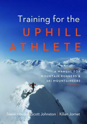 Training for the Uphill Athlete: A Manual for Mountain Runners and Ski Mountaineers by Scott Johnston, Steve House, Kilian Jornet