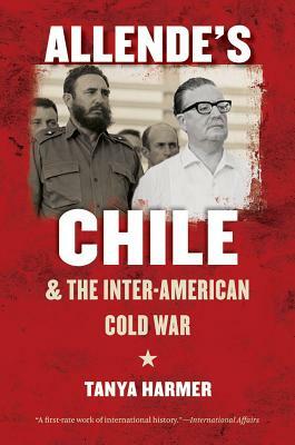 Allende's Chile and the Inter-American Cold War by Tanya Harmer