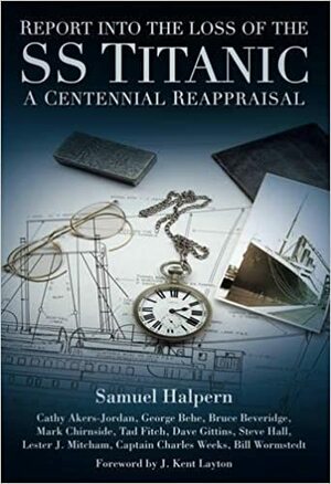 Report into the Loss of the SS Titanic: A Centennial Reappraisal by Cathy Akers-Jordan, Dave Gittins, Samuel Halpern, Bruce Beveridge, J. Kent Layton, Lester J. Mitcham, Charles Weeks, George Behe, Tad Fitch, Bill Wormstedt, Steve Hall, Mark Chirnside