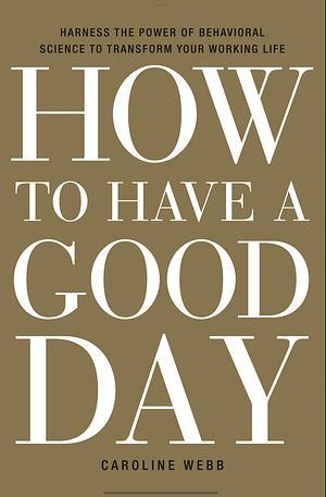 How To Have A Good Day: Think Bigger, Feel Better and Transform Your Working Life by Caroline Webb