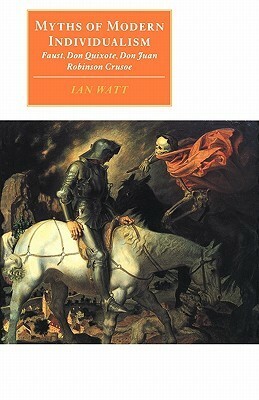 Myths of Modern Individualism: Faust, Don Quixote, Don Juan, Robinson Crusoe by Ian P. Watt