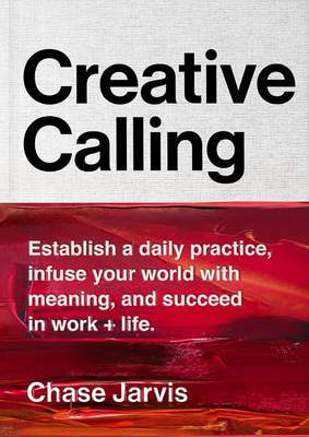 Creative Calling: Establish a Daily Practice, Infuse Your World with Meaning, and Succeed in Work + Life by Chase Jarvis