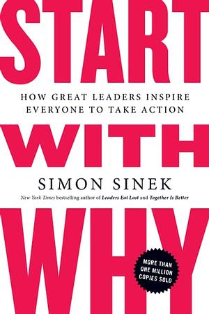 Start With Why: How Great Leaders Inspire Everyone to Take Action by Simon Sinek