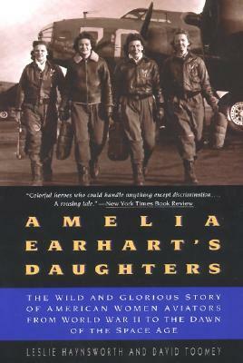 Amelia Earhart's Daughters: The Wild And Glorious Story Of American Women Aviators From World War II To The Dawn Of The Space Age by Leslie Haynsworth, David Toomey, David M. Toomey
