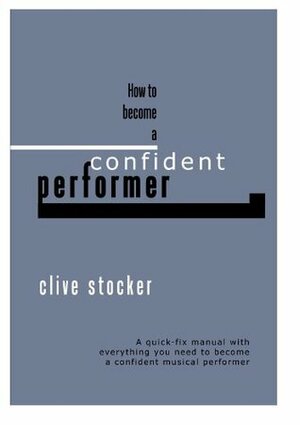 How to Become a Confident Performer: A quick-fix manual with everything you need to become a confident musical performer by Clive Stocker, Ronnie Tucker, Mary Murphy, Charlie Graham-May, Rosemary Stocker