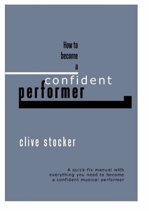 How to Become a Confident Performer: A quick-fix manual with everything you need to become a confident musical performer by Charlie Graham-May, Rosemary Stocker, Ronnie Tucker, Clive Stocker, Mary Murphy