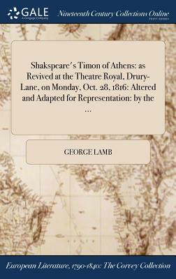 Shakspeare's Timon of Athens: As Revived at the Theatre Royal, Drury-Lane, on Monday, Oct. 28, 1816: Altered and Adapted for Representation: By the by George Lamb