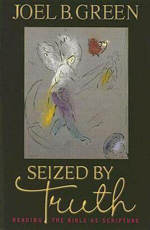 Seized by Truth: Reading the Bible as Scripture by Joel B. Green