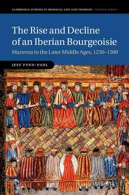 The Rise and Decline of an Iberian Bourgeoisie: Manresa in the Later Middle Ages, 1250-1500 by Jeff Fynn-Paul