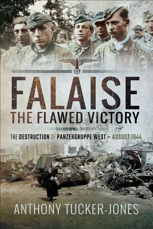 Falaise: The Flawed Victory-The Destruction of Panzergruppe West, August 1944 by Anthony Tucker-Jones