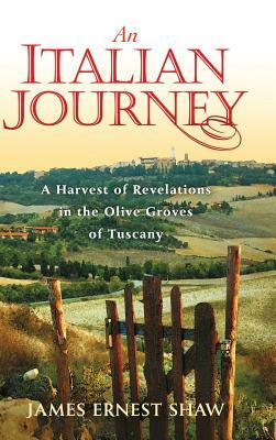 An Italian Journey: A Harvest of Revelations in the Olive Groves of Tuscany by James Ernest Shaw