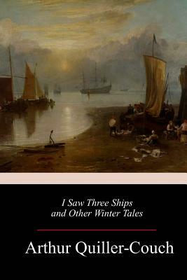 I Saw Three Ships and Other Winter Tales by Arthur Quiller-Couch