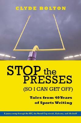 Stop the Presses (So I Can Get Off): Tales from Forty Years of Sportswriting by Clyde Bolton