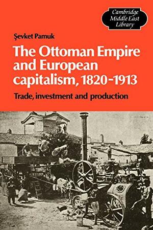 The Ottoman Empire And European Capitalism, 1820 1913: Trade, Investment, And Production by Şevket Pamuk