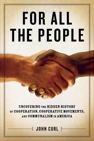 For All the People: Uncovering the Hidden History of Cooperation, Cooperative Movements, and Communalism in America by John Curl
