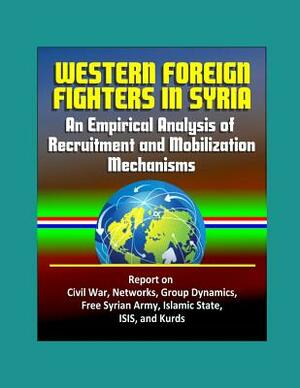 Western Foreign Fighters in Syria: An Empirical Analysis of Recruitment and Mobilization Mechanisms - Report on Civil War, Networks, Group Dynamics, F by Department of Defense (Dod), Justin D. Dragon, U. S. Military