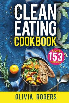 Clean Eating Cookbook: The All-in-1 Healthy Eating Guide - 153 Quick & Easy Recipes, A Weekly Shopping List & More! by Olivia Rogers