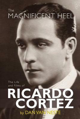 The Magnificent Heel: The Life and Films of Ricardo Cortez by Dan Van Neste