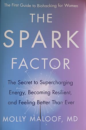 The Spark Factor:  The Secret to Supercharging Energy, Becoming Resilient, and Feeling Better Than Ever by Molly Maloof