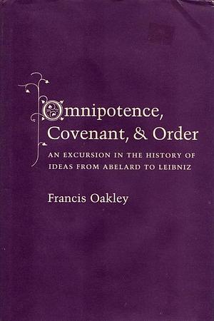 Omnipotence, Covenant &amp; Order: An Excursion in the History of Ideas from Abelard to Leibniz by Francis Oakley