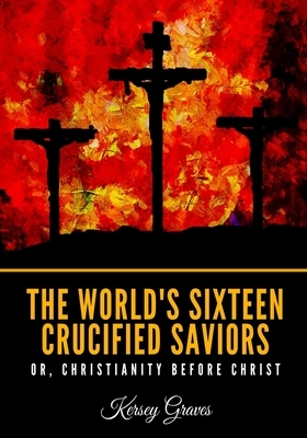 The World's Sixteen Crucified Saviors Or, Christianity Before Christ by Kersey Graves