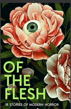 Of The Flesh: 18 Stories of Modern Horror by Susan Barker, Adorah Nworah, Irenosen Okojie, Mariana Enríquez, Emilia Hart, Bridget Collins, Lucy Rose, Lionel Shriver, Robert Lautner, Michel Faber, Evie Wyld, JK Chukwu, James Smythe, Lewis Hancox, Lavie Tidhar, Francine Toon, Louisa Young, Ainslie Hogarth