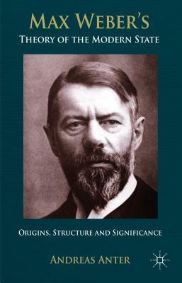 Max Weber's Theory of the Modern State: Origins, Structure and Significance by A. Anter