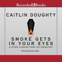 Smoke Gets in Your Eyes: And Other Lessons from the Crematory by Caitlin Doughty