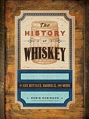 The History of Whiskey: In 100 Barrels, Bottles, and More by Robin Robinson