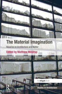 The Material Imagination: Reveries on Architecture and Matter by Matthew Mindrup