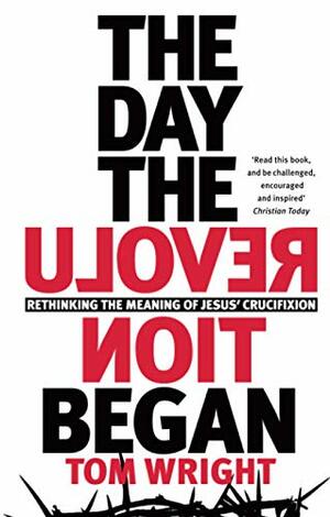 The Day the Revolution Began: Rethinking The Meaning Of Jesus' Crucifixion by Tom Wright
