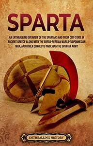 Sparta: An Enthralling Overview of the Spartans and Their City-State in Ancient Greece along with the Greco-Persian Wars, Peloponnesian War, and Other Conflicts Involving the Spartan Army by Enthralling History