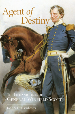 Agent of Destiny: The Life and Times of General Winfield Scott by John S. D. Eisenhower