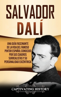 Salvador Dalí: Una Guía Fascinante de la Vida del Famoso Pintor Español conocido por sus Cuadros Surrealistas y su Personalidad Excén by Captivating History