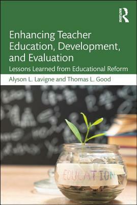 Enhancing Teacher Education, Development, and Evaluation: Lessons Learned from Educational Reform by Thomas L. Good, Alyson L. LaVigne