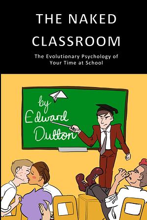 The Naked Classroom: The Evolutionary Psychology of Your Time at School by Edward Dutton