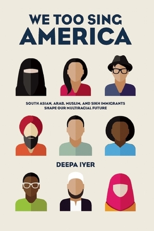 We Too Sing America: South Asian, Arab, Muslim, and Sikh Immigrants Shape Our Multiracial Future by Deepa Iyer