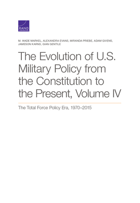 The Evolution of U.S. Military Policy from the Constitution to the Present: The Total Force Policy Era, 1970-2015, Volume 4 by Alexandra Evans, Miranda Priebe, M. Wade Markel