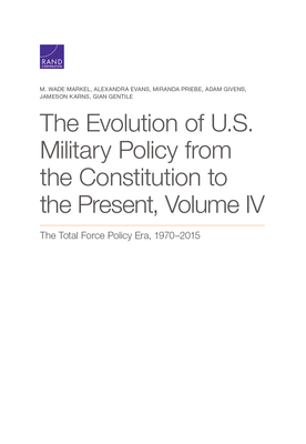 The Evolution of U.S. Military Policy from the Constitution to the Present: The Total Force Policy Era, 1970-2015, Volume 4 by Alexandra Evans, Miranda Priebe, M. Wade Markel