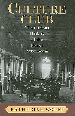 Culture Club: The Curious History of the Boston Athenaeum by Katherine Wolff