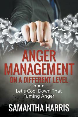 Anger Management on a Different Level: Let's Cool Down that Fuming Anger by Samantha Harris