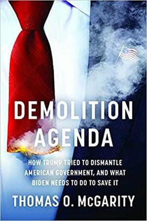 Demolition Agenda: How Trump Tried to Dismantle American Government, and What Biden Needs to Do to Save It by Thomas O. McGarity, Thomas O. McGarity