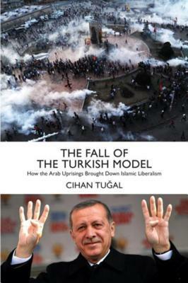 The Fall of the Turkish Model: Liberalism, Neoliberalism, and the Left in the Wake of the Arab Spring by Cihan Tuğal