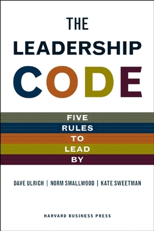 The Leadership Code: Five Rules to Lead by by Dave Ulrich, Norm Smallwood, Kate Sweetman
