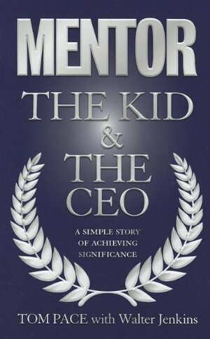Mentor the Kid & the CEO: A Simple Story of Achieving Significance by Tom Pace, Walter Jenkins