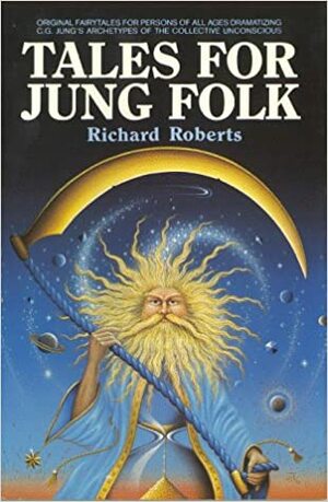 Tales for Jung Folk: Original Fairytales for Persons of All Ages Dramatizing C.G. Jung's Archetypes of the Collective Unconscious by Richard Roberts