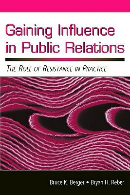 Gaining Influence in Public Relations: The Role of Resistance in Practice by Bryan H. Reber, Bruce K. Berger