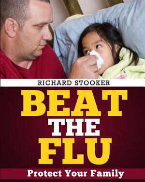 Beat the Flu: Protect Yourself and Your Family From Swine Flu, Bird Flu, Pandemic Flu and Seasonal Flu by Richard Stooker