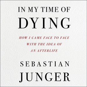 In My Time of Dying: How I Came Face to Face with the Idea of an Afterlife by Sebastian Junger