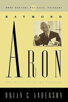 Raymond Aron: The Recovery of the Political by Brian C. Anderson